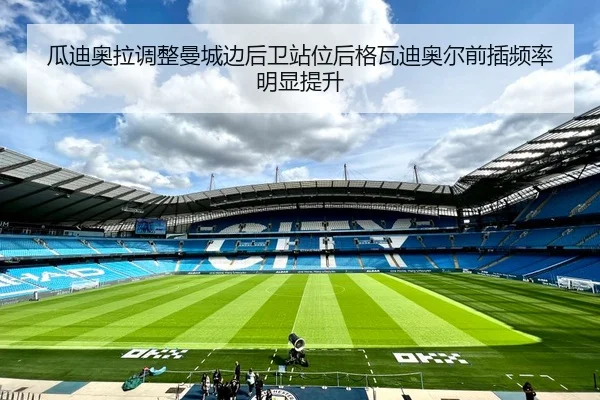 瓜迪奥拉调整曼城边后卫站位后格瓦迪奥尔前插频率明显提升