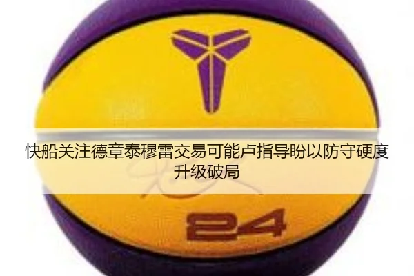 快船关注德章泰穆雷交易可能卢指导盼以防守硬度升级破局
