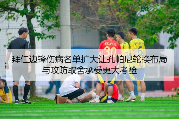 拜仁边锋伤病名单扩大让孔帕尼轮换布局与攻防取舍承受更大考验