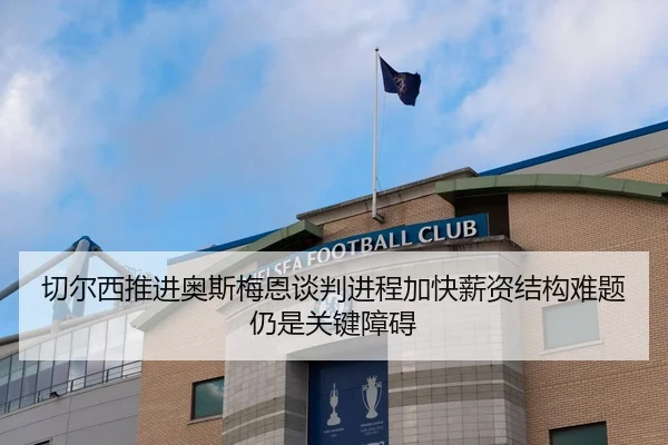 切尔西推进奥斯梅恩谈判进程加快薪资结构难题仍是关键障碍