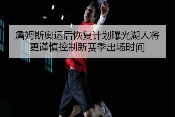 詹姆斯奥运后恢复计划曝光湖人将更谨慎控制新赛季出场时间