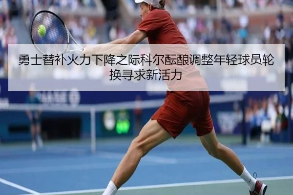 勇士替补火力下降之际科尔酝酿调整年轻球员轮换寻求新活力